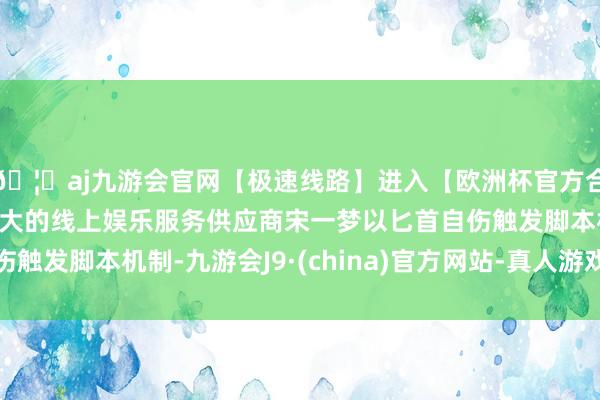 🦄aj九游会官网【极速线路】进入【欧洲杯官方合作网站】华人市场最大的线上娱乐服务供应商宋一梦以匕首自伤触发脚本机制-九游会J9·(china)官方网站-真人游戏第一品牌
