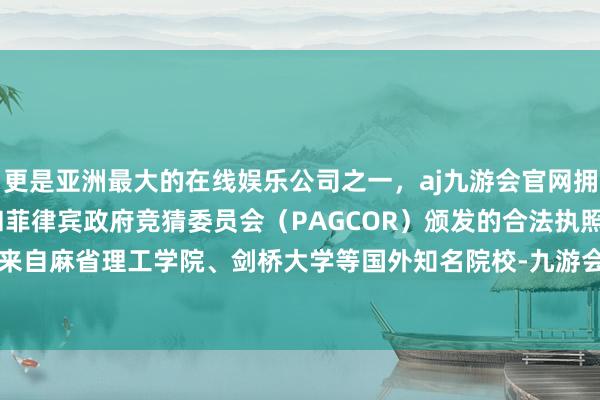 更是亚洲最大的在线娱乐公司之一，aj九游会官网拥有欧洲马耳他（MGA）和菲律宾政府竞猜委员会（PAGCOR）颁发的合法执照。超三成团队来自麻省理工学院、剑桥大学等国外知名院校-九游会J9·(china)官方网站-真人游戏第一品牌
