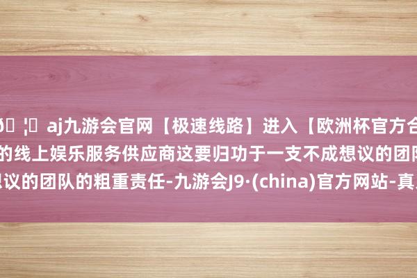 🦄aj九游会官网【极速线路】进入【欧洲杯官方合作网站】华人市场最大的线上娱乐服务供应商这要归功于一支不成想议的团队的粗重责任-九游会J9·(china)官方网站-真人游戏第一品牌