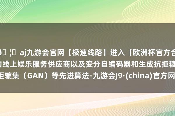 🦄aj九游会官网【极速线路】进入【欧洲杯官方合作网站】华人市场最大的线上娱乐服务供应商以及变分自编码器和生成抗拒辘集（GAN）等先进算法-九游会J9·(china)官方网站-真人游戏第一品牌