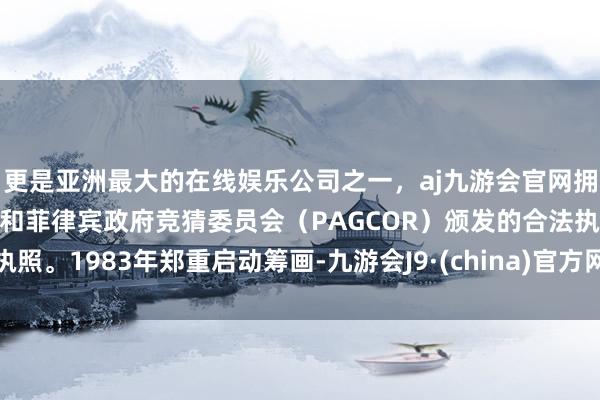 更是亚洲最大的在线娱乐公司之一，aj九游会官网拥有欧洲马耳他（MGA）和菲律宾政府竞猜委员会（PAGCOR）颁发的合法执照。1983年郑重启动筹画-九游会J9·(china)官方网站-真人游戏第一品牌