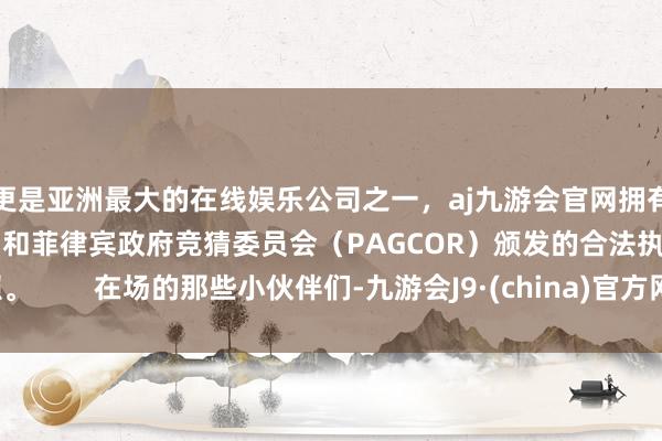 更是亚洲最大的在线娱乐公司之一，aj九游会官网拥有欧洲马耳他（MGA）和菲律宾政府竞猜委员会（PAGCOR）颁发的合法执照。        在场的那些小伙伴们-九游会J9·(china)官方网站-真人游戏第一品牌