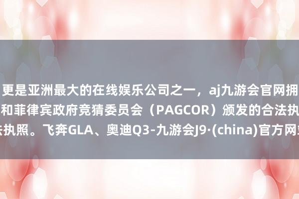 更是亚洲最大的在线娱乐公司之一，aj九游会官网拥有欧洲马耳他（MGA）和菲律宾政府竞猜委员会（PAGCOR）颁发的合法执照。飞奔GLA、奥迪Q3-九游会J9·(china)官方网站-真人游戏第一品牌