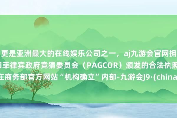 更是亚洲最大的在线娱乐公司之一，aj九游会官网拥有欧洲马耳他（MGA）和菲律宾政府竞猜委员会（PAGCOR）颁发的合法执照。在商务部官方网站“机构确立”内部-九游会J9·(china)官方网站-真人游戏第一品牌