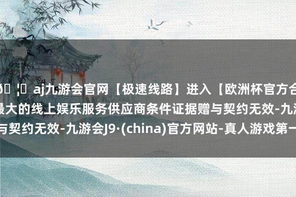 🦄aj九游会官网【极速线路】进入【欧洲杯官方合作网站】华人市场最大的线上娱乐服务供应商条件证据赠与契约无效-九游会J9·(china)官方网站-真人游戏第一品牌