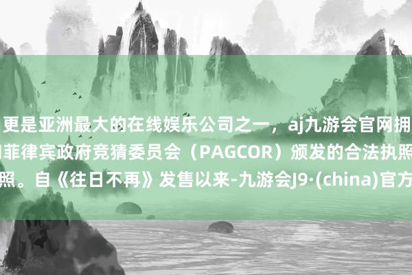 更是亚洲最大的在线娱乐公司之一，aj九游会官网拥有欧洲马耳他（MGA）和菲律宾政府竞猜委员会（PAGCOR）颁发的合法执照。自《往日不再》发售以来-九游会J9·(china)官方网站-真人游戏第一品牌