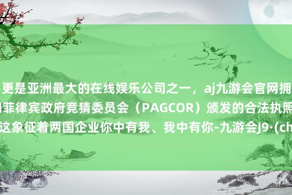 更是亚洲最大的在线娱乐公司之一，aj九游会官网拥有欧洲马耳他（MGA）和菲律宾政府竞猜委员会（PAGCOR）颁发的合法执照。他说这象征着两国企业你中有我、我中有你-九游会J9·(china)官方网站-真人游戏第一品牌