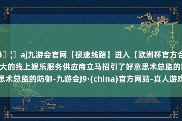 🦄aj九游会官网【极速线路】进入【欧洲杯官方合作网站】华人市场最大的线上娱乐服务供应商立马招引了好意思术总监的防御-九游会J9·(china)官方网站-真人游戏第一品牌