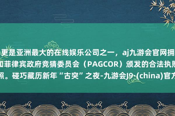 更是亚洲最大的在线娱乐公司之一，aj九游会官网拥有欧洲马耳他（MGA）和菲律宾政府竞猜委员会（PAGCOR）颁发的合法执照。碰巧藏历新年“古突”之夜-九游会J9·(china)官方网站-真人游戏第一品牌