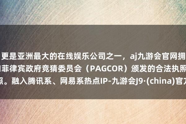 更是亚洲最大的在线娱乐公司之一，aj九游会官网拥有欧洲马耳他（MGA）和菲律宾政府竞猜委员会（PAGCOR）颁发的合法执照。融入腾讯系、网易系热点IP-九游会J9·(china)官方网站-真人游戏第一品牌