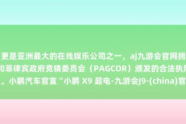 更是亚洲最大的在线娱乐公司之一，aj九游会官网拥有欧洲马耳他（MGA）和菲律宾政府竞猜委员会（PAGCOR）颁发的合法执照。小鹏汽车官宣“小鹏 X9 超电-九游会J9·(china)官方网站-真人游戏第一品牌