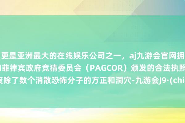 更是亚洲最大的在线娱乐公司之一，aj九游会官网拥有欧洲马耳他（MGA）和菲律宾政府竞猜委员会（PAGCOR）颁发的合法执照。并废除了数个消散恐怖分子的方正和洞穴-九游会J9·(china)官方网站-真人游戏第一品牌