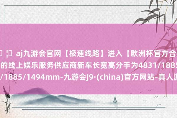 🦄aj九游会官网【极速线路】进入【欧洲杯官方合作网站】华人市场最大的线上娱乐服务供应商新车长宽高分手为4831/1885/1494mm-九游会J9·(china)官方网站-真人游戏第一品牌