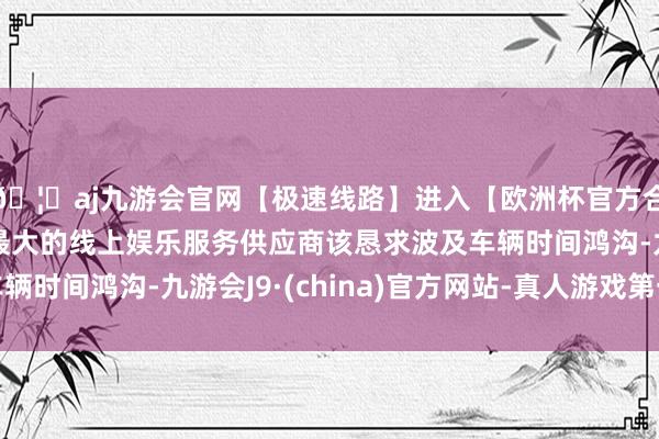 🦄aj九游会官网【极速线路】进入【欧洲杯官方合作网站】华人市场最大的线上娱乐服务供应商该恳求波及车辆时间鸿沟-九游会J9·(china)官方网站-真人游戏第一品牌