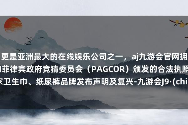 更是亚洲最大的在线娱乐公司之一，aj九游会官网拥有欧洲马耳他（MGA）和菲律宾政府竞猜委员会（PAGCOR）颁发的合法执照。多家卫生巾、纸尿裤品牌发布声明及复兴-九游会J9·(china)官方网站-真人游戏第一品牌