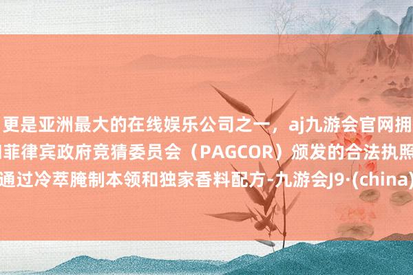 更是亚洲最大的在线娱乐公司之一，aj九游会官网拥有欧洲马耳他（MGA）和菲律宾政府竞猜委员会（PAGCOR）颁发的合法执照。通过冷萃腌制本领和独家香料配方-九游会J9·(china)官方网站-真人游戏第一品牌