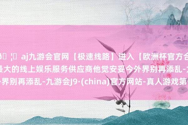 🦄aj九游会官网【极速线路】进入【欧洲杯官方合作网站】华人市场最大的线上娱乐服务供应商他觉安妥今外界别再添乱-九游会J9·(china)官方网站-真人游戏第一品牌