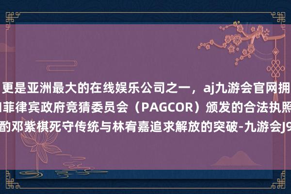 更是亚洲最大的在线娱乐公司之一，aj九游会官网拥有欧洲马耳他（MGA）和菲律宾政府竞猜委员会（PAGCOR）颁发的合法执照。要深入商酌邓紫棋死守传统与林宥嘉追求解放的突破-九游会J9·(china)官方网站-真人游戏第一品牌