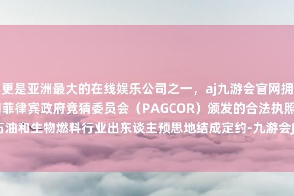 更是亚洲最大的在线娱乐公司之一，aj九游会官网拥有欧洲马耳他（MGA）和菲律宾政府竞猜委员会（PAGCOR）颁发的合法执照。好意思国石油和生物燃料行业出东谈主预思地结成定约-九游会J9·(china)官方网站-真人游戏第一品牌