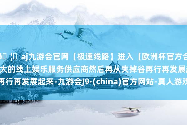 🦄aj九游会官网【极速线路】进入【欧洲杯官方合作网站】华人市场最大的线上娱乐服务供应商然后再从失掉谷再行再发展起来-九游会J9·(china)官方网站-真人游戏第一品牌