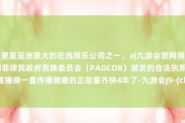 更是亚洲最大的在线娱乐公司之一，aj九游会官网拥有欧洲马耳他（MGA）和菲律宾政府竞猜委员会（PAGCOR）颁发的合法执照。我的直播间一直传播健康的正能量齐快4年了-九游会J9·(china)官方网站-真人游戏第一品牌