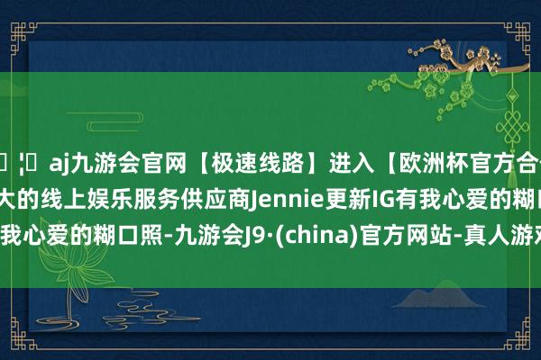 🦄aj九游会官网【极速线路】进入【欧洲杯官方合作网站】华人市场最大的线上娱乐服务供应商Jennie更新IG有我心爱的糊口照-九游会J9·(china)官方网站-真人游戏第一品牌