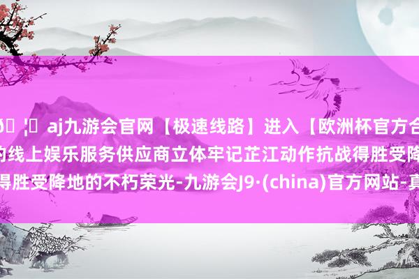 🦄aj九游会官网【极速线路】进入【欧洲杯官方合作网站】华人市场最大的线上娱乐服务供应商立体牢记芷江动作抗战得胜受降地的不朽荣光-九游会J9·(china)官方网站-真人游戏第一品牌