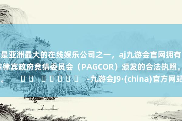 更是亚洲最大的在线娱乐公司之一，aj九游会官网拥有欧洲马耳他（MGA）和菲律宾政府竞猜委员会（PAGCOR）颁发的合法执照。      		  					  -九游会J9·(china)官方网站-真人游戏第一品牌