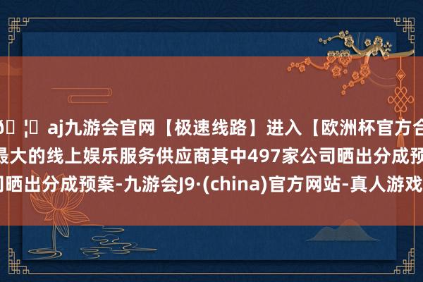 🦄aj九游会官网【极速线路】进入【欧洲杯官方合作网站】华人市场最大的线上娱乐服务供应商其中497家公司晒出分成预案-九游会J9·(china)官方网站-真人游戏第一品牌