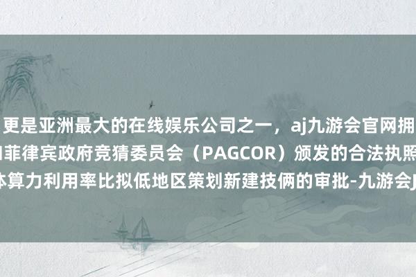 更是亚洲最大的在线娱乐公司之一，aj九游会官网拥有欧洲马耳他（MGA）和菲律宾政府竞猜委员会（PAGCOR）颁发的合法执照。加强对总体算力利用率比拟低地区策划新建技俩的审批-九游会J9·(china)官方网站-真人游戏第一品牌