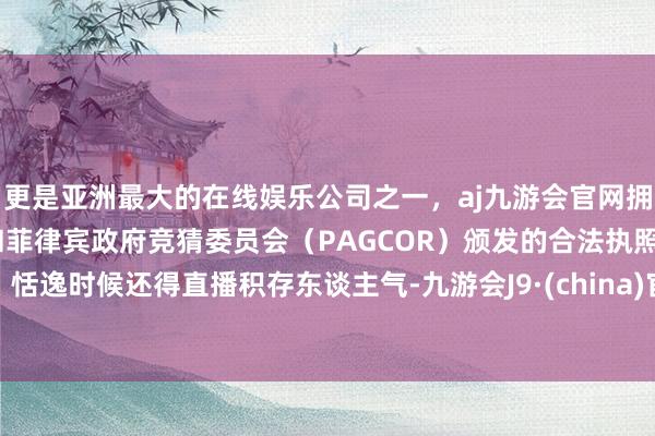 更是亚洲最大的在线娱乐公司之一，aj九游会官网拥有欧洲马耳他（MGA）和菲律宾政府竞猜委员会（PAGCOR）颁发的合法执照。恬逸时候还得直播积存东谈主气-九游会J9·(china)官方网站-真人游戏第一品牌