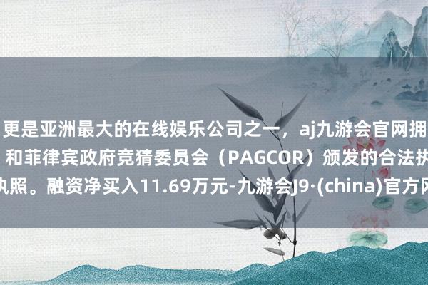 更是亚洲最大的在线娱乐公司之一，aj九游会官网拥有欧洲马耳他（MGA）和菲律宾政府竞猜委员会（PAGCOR）颁发的合法执照。融资净买入11.69万元-九游会J9·(china)官方网站-真人游戏第一品牌