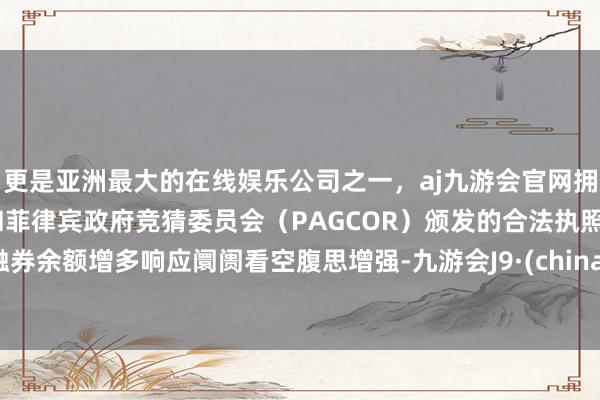 更是亚洲最大的在线娱乐公司之一，aj九游会官网拥有欧洲马耳他（MGA）和菲律宾政府竞猜委员会（PAGCOR）颁发的合法执照。融券余额增多响应阛阓看空腹思增强-九游会J9·(china)官方网站-真人游戏第一品牌
