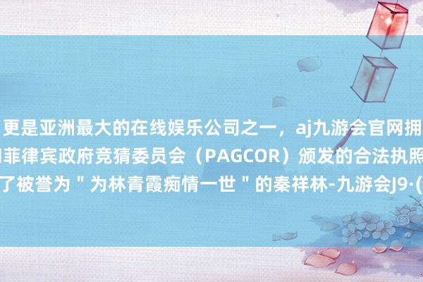 更是亚洲最大的在线娱乐公司之一，aj九游会官网拥有欧洲马耳他（MGA）和菲律宾政府竞猜委员会（PAGCOR）颁发的合法执照。就意识了被誉为＂为林青霞痴情一世＂的秦祥林-九游会J9·(china)官方网站-真人游戏第一品牌