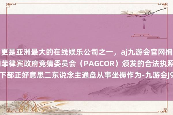 更是亚洲最大的在线娱乐公司之一，aj九游会官网拥有欧洲马耳他（MGA）和菲律宾政府竞猜委员会（PAGCOR）颁发的合法执照。运转和日下部正好意思二东说念主通盘从事坐褥作为-九游会J9·(china)官方网站-真人游戏第一品牌