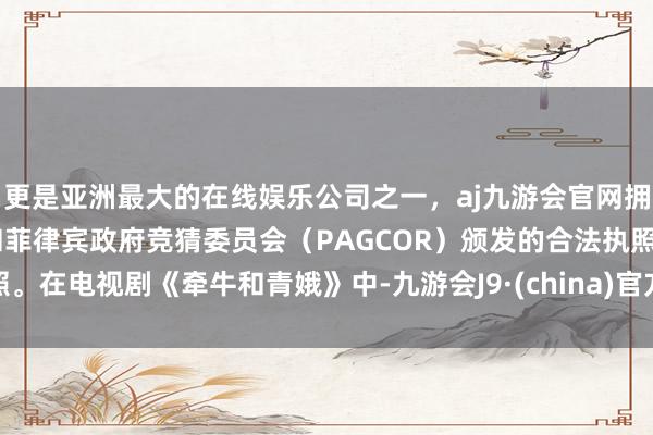 更是亚洲最大的在线娱乐公司之一，aj九游会官网拥有欧洲马耳他（MGA）和菲律宾政府竞猜委员会（PAGCOR）颁发的合法执照。在电视剧《牵牛和青娥》中-九游会J9·(china)官方网站-真人游戏第一品牌