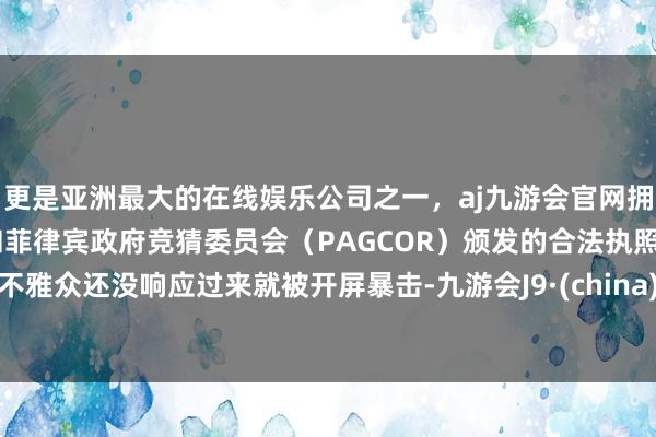 更是亚洲最大的在线娱乐公司之一，aj九游会官网拥有欧洲马耳他（MGA）和菲律宾政府竞猜委员会（PAGCOR）颁发的合法执照。不雅众还没响应过来就被开屏暴击-九游会J9·(china)官方网站-真人游戏第一品牌