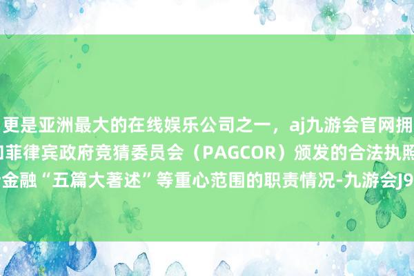 更是亚洲最大的在线娱乐公司之一，aj九游会官网拥有欧洲马耳他（MGA）和菲律宾政府竞猜委员会（PAGCOR）颁发的合法执照。轮廓统计金融“五篇大著述”等重心范围的职责情况-九游会J9·(china)官方网站-真人游戏第一品牌