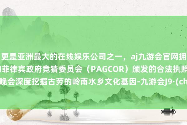 更是亚洲最大的在线娱乐公司之一，aj九游会官网拥有欧洲马耳他（MGA）和菲律宾政府竞猜委员会（PAGCOR）颁发的合法执照。本次晚会深度挖掘古劳的岭南水乡文化基因-九游会J9·(china)官方网站-真人游戏第一品牌