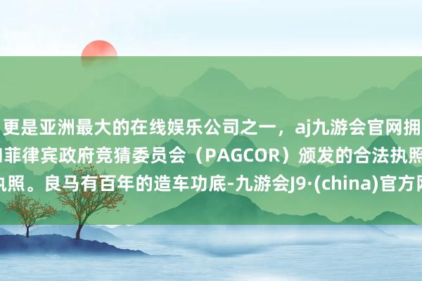 更是亚洲最大的在线娱乐公司之一，aj九游会官网拥有欧洲马耳他（MGA）和菲律宾政府竞猜委员会（PAGCOR）颁发的合法执照。良马有百年的造车功底-九游会J9·(china)官方网站-真人游戏第一品牌