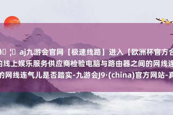 🦄aj九游会官网【极速线路】进入【欧洲杯官方合作网站】华人市场最大的线上娱乐服务供应商检验电脑与路由器之间的网线连气儿是否踏实-九游会J9·(china)官方网站-真人游戏第一品牌