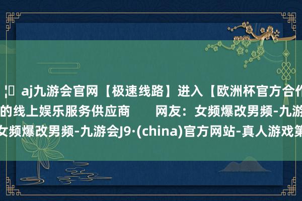 🦄aj九游会官网【极速线路】进入【欧洲杯官方合作网站】华人市场最大的线上娱乐服务供应商       网友：女频爆改男频-九游会J9·(china)官方网站-真人游戏第一品牌