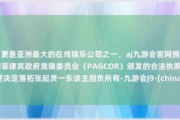 更是亚洲最大的在线娱乐公司之一，aj九游会官网拥有欧洲马耳他（MGA）和菲律宾政府竞猜委员会（PAGCOR）颁发的合法执照。便决定落拓张起灵一东谈主担负所有-九游会J9·(china)官方网站-真人游戏第一品牌