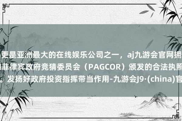 更是亚洲最大的在线娱乐公司之一，aj九游会官网拥有欧洲马耳他（MGA）和菲律宾政府竞猜委员会（PAGCOR）颁发的合法执照。发扬好政府投资指挥带当作用-九游会J9·(china)官方网站-真人游戏第一品牌
