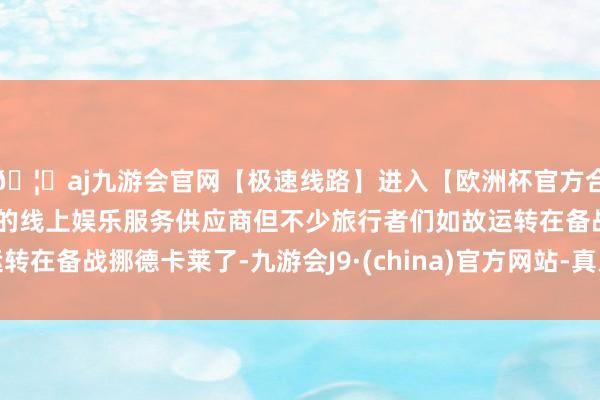 🦄aj九游会官网【极速线路】进入【欧洲杯官方合作网站】华人市场最大的线上娱乐服务供应商但不少旅行者们如故运转在备战挪德卡莱了-九游会J9·(china)官方网站-真人游戏第一品牌