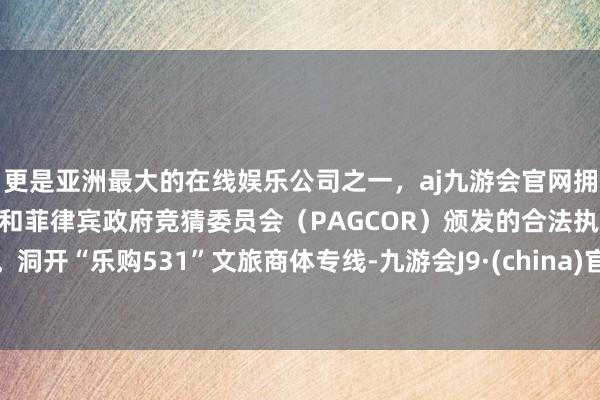 更是亚洲最大的在线娱乐公司之一，aj九游会官网拥有欧洲马耳他（MGA）和菲律宾政府竞猜委员会（PAGCOR）颁发的合法执照。洞开“乐购531”文旅商体专线-九游会J9·(china)官方网站-真人游戏第一品牌