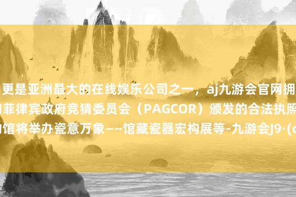 更是亚洲最大的在线娱乐公司之一，aj九游会官网拥有欧洲马耳他（MGA）和菲律宾政府竞猜委员会（PAGCOR）颁发的合法执照。市博物馆将举办瓷意万象——馆藏瓷器宏构展等-九游会J9·(china)官方网站-真人游戏第一品牌