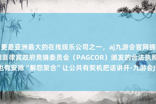 更是亚洲最大的在线娱乐公司之一，aj九游会官网拥有欧洲马耳他（MGA）和菲律宾政府竞猜委员会（PAGCOR）颁发的合法执照。幸好节目也有安排“解怨聚合”让公共有契机把话讲开-九游会J9·(china)官方网站-真人游戏第一品牌