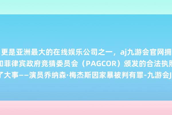 更是亚洲最大的在线娱乐公司之一，aj九游会官网拥有欧洲马耳他（MGA）和菲律宾政府竞猜委员会（PAGCOR）颁发的合法执照。践诺却闹了大事——演员乔纳森·梅杰斯因家暴被判有罪-九游会J9·(china)官方网站-真人游戏第一品牌