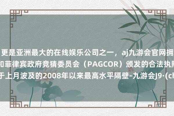 更是亚洲最大的在线娱乐公司之一，aj九游会官网拥有欧洲马耳他（MGA）和菲律宾政府竞猜委员会（PAGCOR）颁发的合法执照。盘桓于上月波及的2008年以来最高水平隔壁-九游会J9·(china)官方网站-真人游戏第一品牌